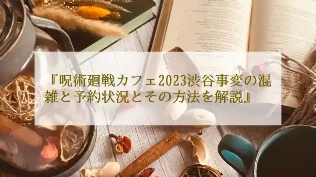 呪術廻戦カフェ2023渋谷事変の混雑と予約状況とその方法を解説