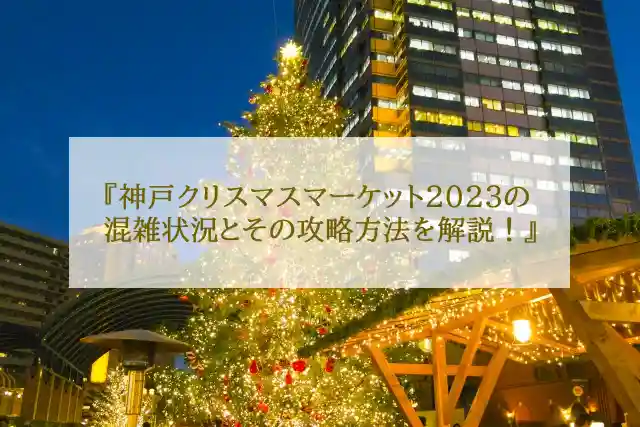 神戸クリスマスマーケット2023の混雑状況とその攻略方法を解説！