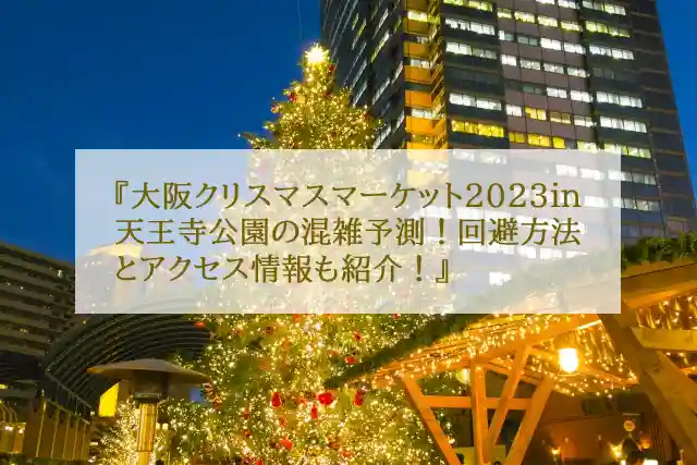 大阪クリスマスマーケット2023in天王寺公園の混雑予測！回避方法とアクセス情報も紹介！