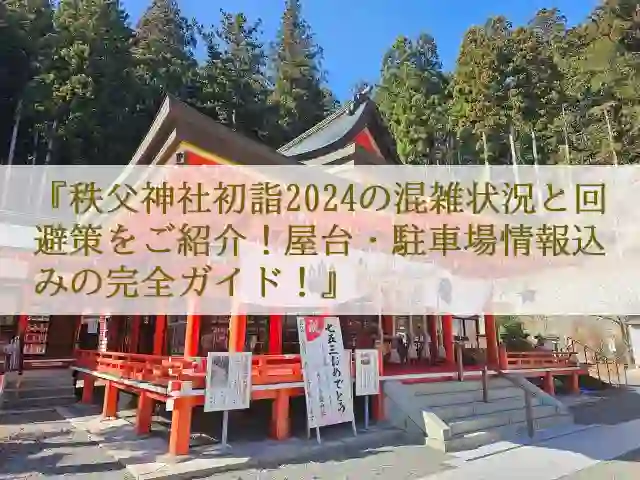 秩父神社初詣2024の混雑状況と回避策をご紹介！屋台・駐車場情報込みの完全ガイド！